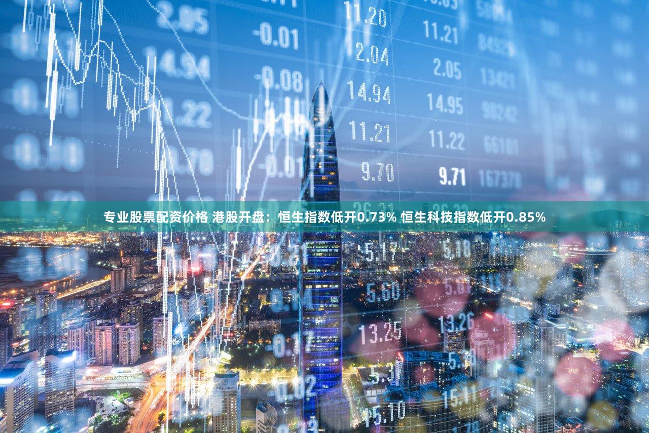专业股票配资价格 港股开盘：恒生指数低开0.73% 恒生科技指数低开0.85%