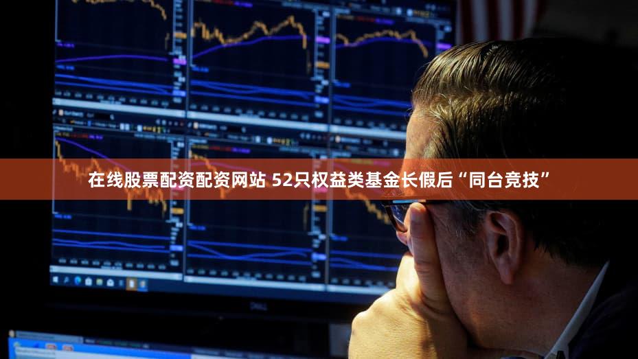 在线股票配资配资网站 52只权益类基金长假后“同台竞技”