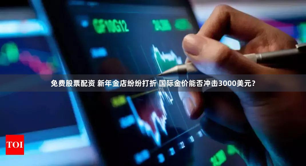 免费股票配资 新年金店纷纷打折 国际金价能否冲击3000美元？