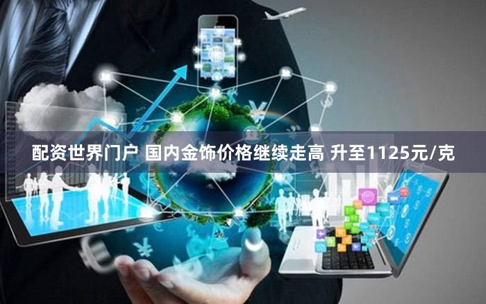 配资世界门户 国内金饰价格继续走高 升至1125元/克