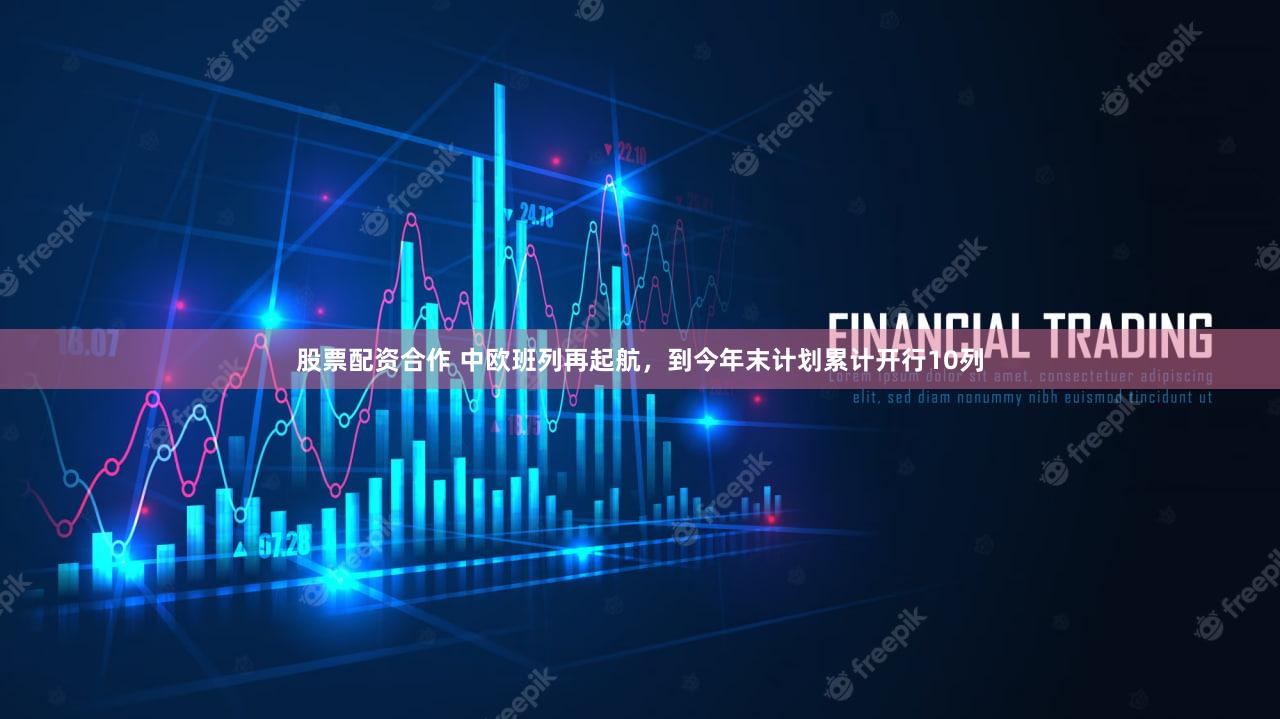 股票配资合作 中欧班列再起航，到今年末计划累计开行10列