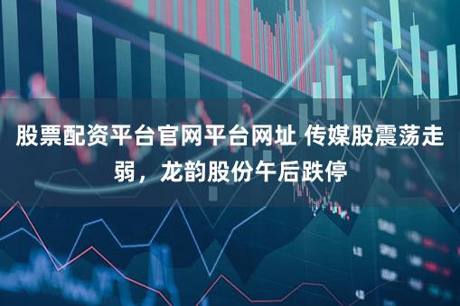 股票配资平台官网平台网址 传媒股震荡走弱，龙韵股份午后跌停