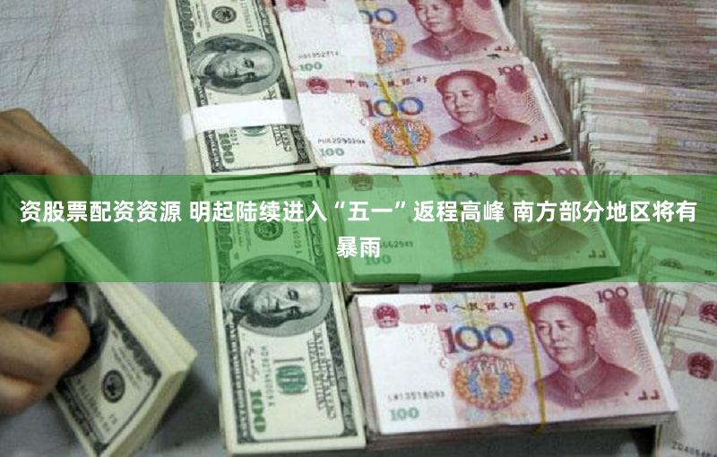 资股票配资资源 明起陆续进入“五一”返程高峰 南方部分地区将有暴雨