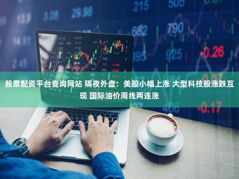 股票配资平台查询网站 隔夜外盘：美股小幅上涨 大型科技股涨跌互现 国际油价周线两连涨