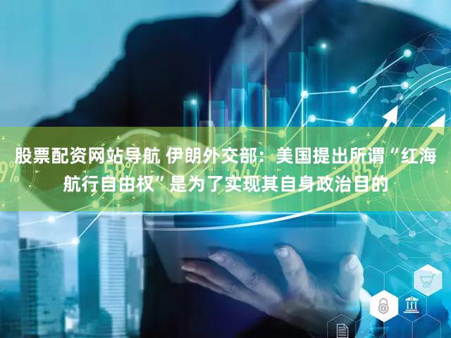股票配资网站导航 伊朗外交部：美国提出所谓“红海航行自由权”是为了实现其自身政治目的