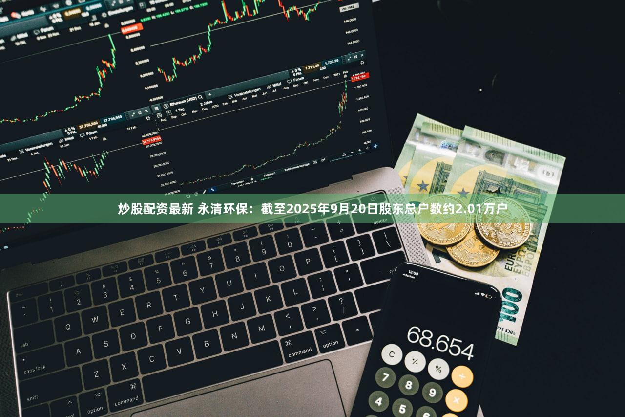 炒股配资最新 永清环保：截至2025年9月20日股东总户数约2.01万户
