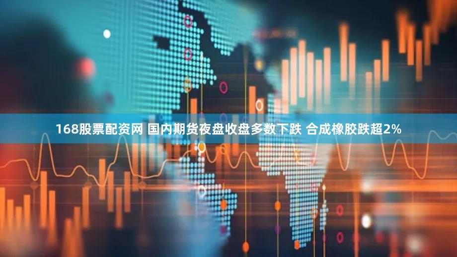 168股票配资网 国内期货夜盘收盘多数下跌 合成橡胶跌超2%