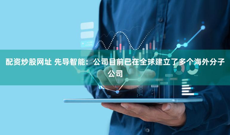 配资炒股网址 先导智能：公司目前已在全球建立了多个海外分子公司