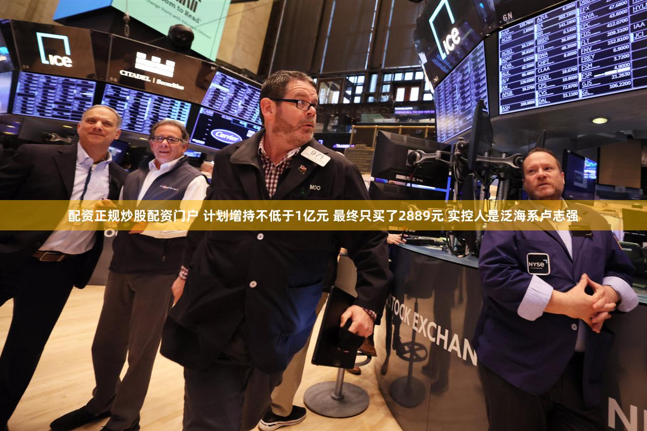 配资正规炒股配资门户 计划增持不低于1亿元 最终只买了2889元 实控人是泛海系卢志强