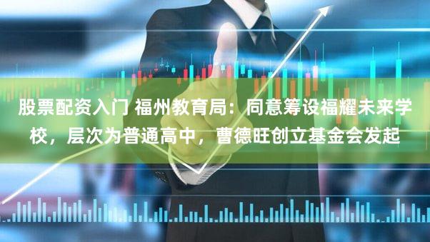 股票配资入门 福州教育局：同意筹设福耀未来学校，层次为普通高中，曹德旺创立基金会发起