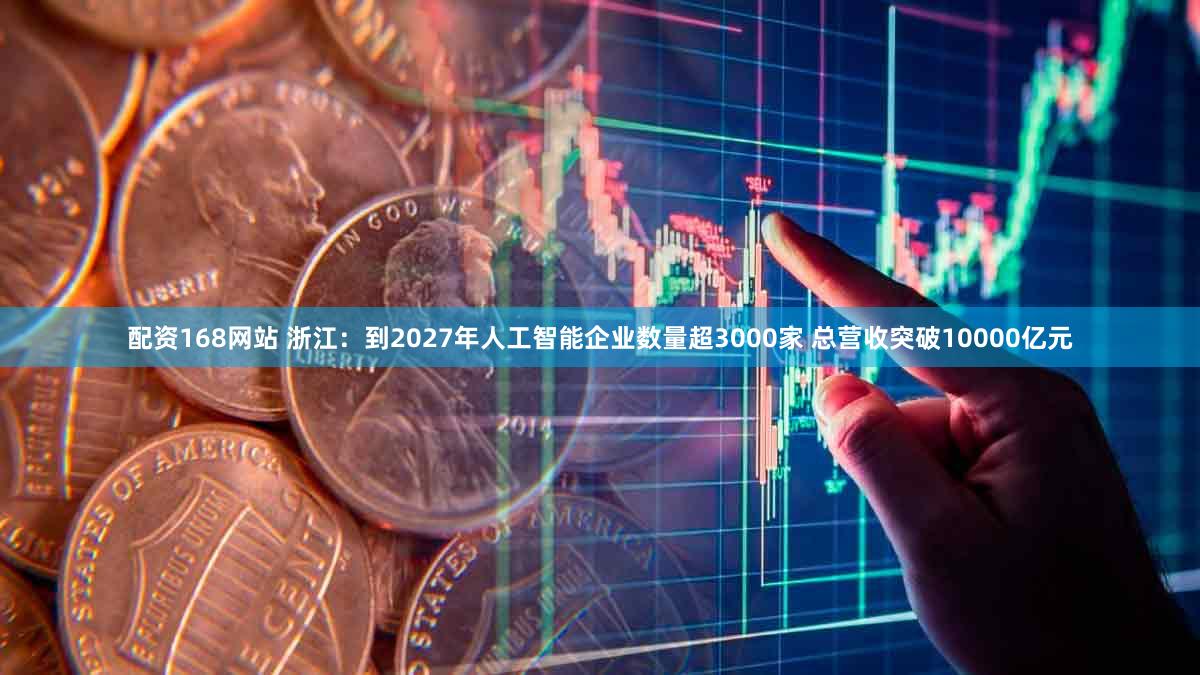 配资168网站 浙江：到2027年人工智能企业数量超3000家 总营收突破10000亿元