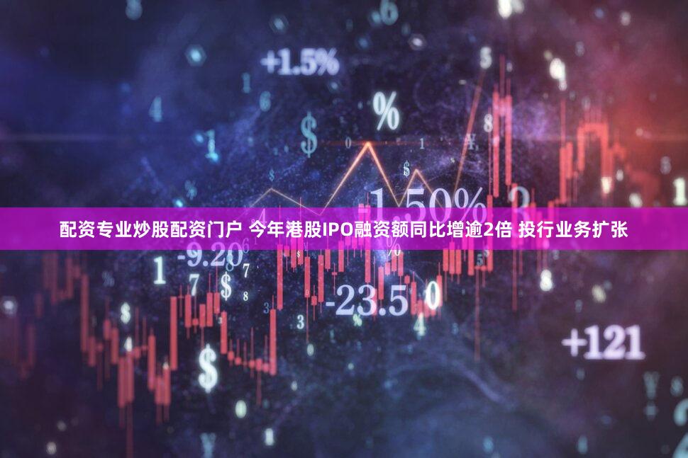 配资专业炒股配资门户 今年港股IPO融资额同比增逾2倍 投行业务扩张