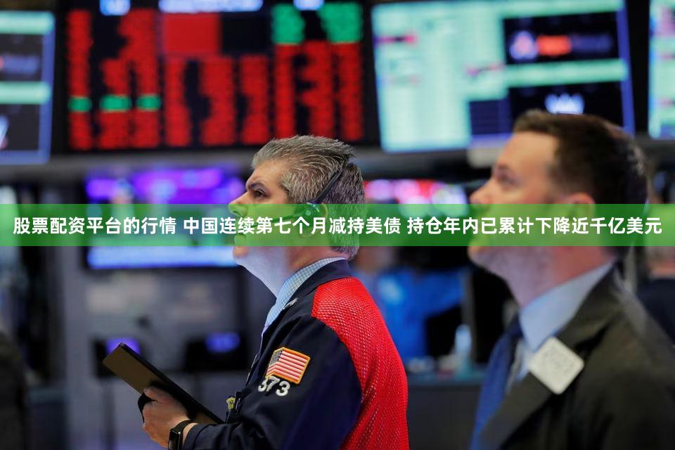 股票配资平台的行情 中国连续第七个月减持美债 持仓年内已累计下降近千亿美元