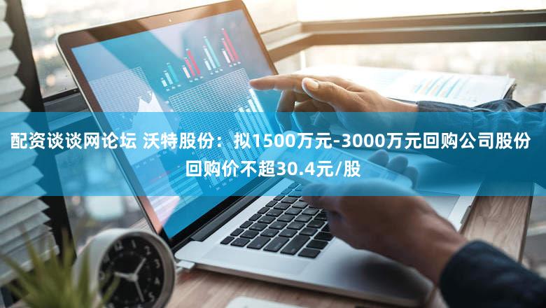 配资谈谈网论坛 沃特股份：拟1500万元-3000万元回购公司股份 回购价不超30.4元/股