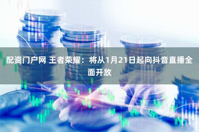 配资门户网 王者荣耀：将从1月21日起向抖音直播全面开放