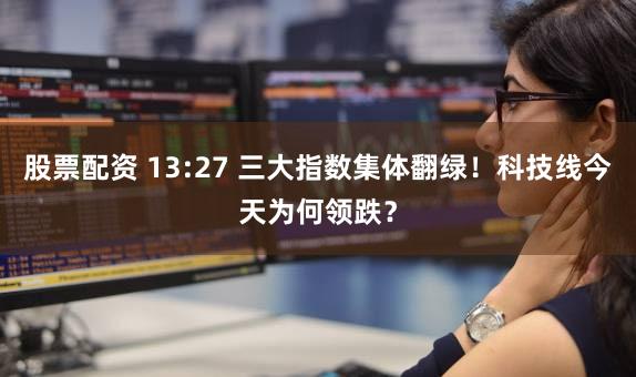 股票配资 13:27 三大指数集体翻绿！科技线今天为何领跌？