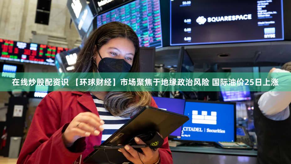 在线炒股配资识 【环球财经】市场聚焦于地缘政治风险 国际油价25日上涨