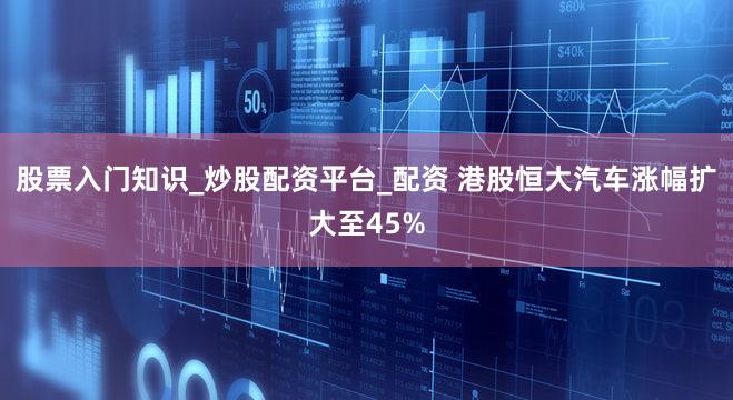股票入门知识_炒股配资平台_配资 港股恒大汽车涨幅扩大至45%
