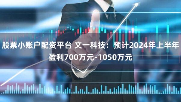 股票小账户配资平台 文一科技：预计2024年上半年盈利700万元-1050万元
