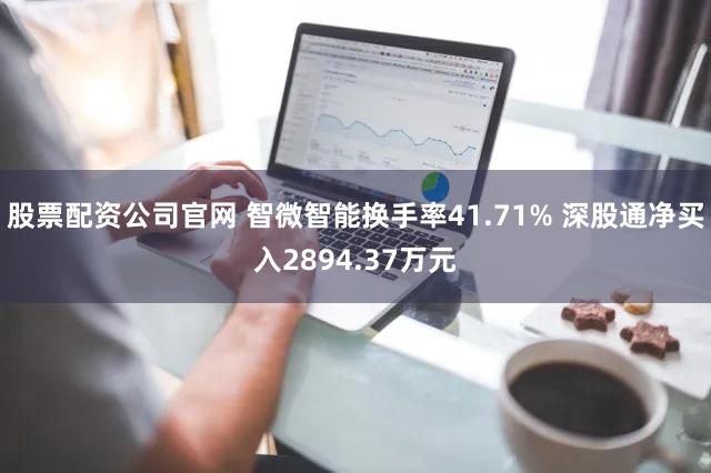股票配资公司官网 智微智能换手率41.71% 深股通净买入2894.37万元