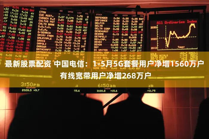 最新股票配资 中国电信：1-5月5G套餐用户净增1560万户 有线宽带用户净增268万户