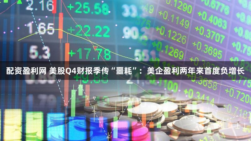 配资盈利网 美股Q4财报季传“噩耗”：美企盈利两年来首度负增长