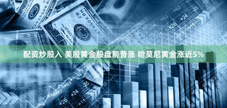 配资炒股入 美股黄金股盘前普涨 哈莫尼黄金涨近5%