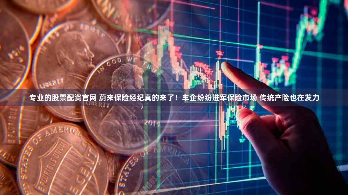 专业的股票配资官网 蔚来保险经纪真的来了！车企纷纷进军保险市场 传统产险也在发力