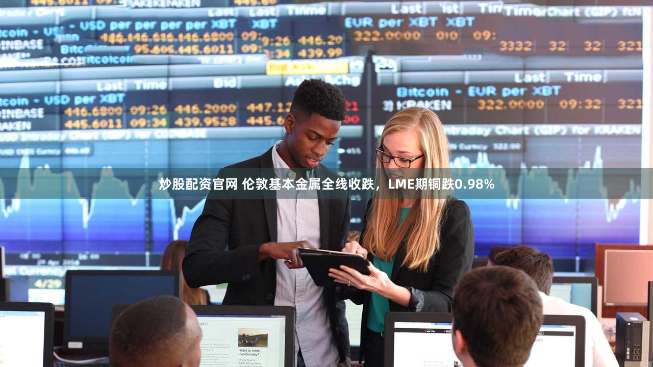 炒股配资官网 伦敦基本金属全线收跌，LME期铜跌0.98%