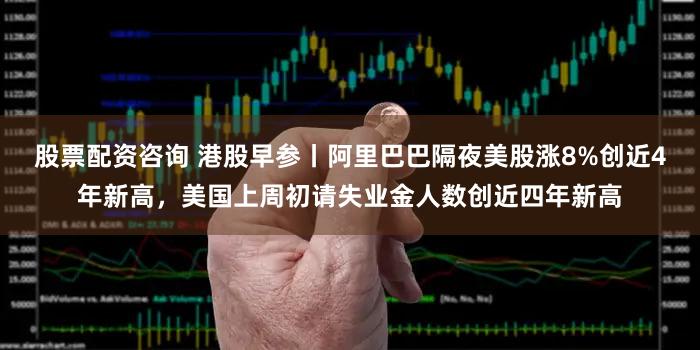 股票配资咨询 港股早参丨阿里巴巴隔夜美股涨8%创近4年新高，美国上周初请失业金人数创近四年新高