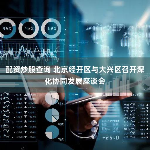 配资炒股查询 北京经开区与大兴区召开深化协同发展座谈会