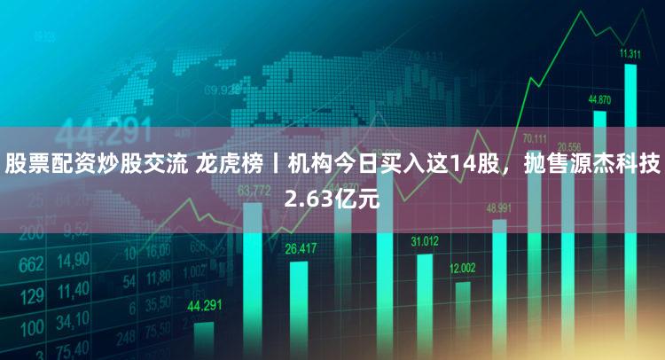 股票配资炒股交流 龙虎榜丨机构今日买入这14股，抛售源杰科技2.63亿元