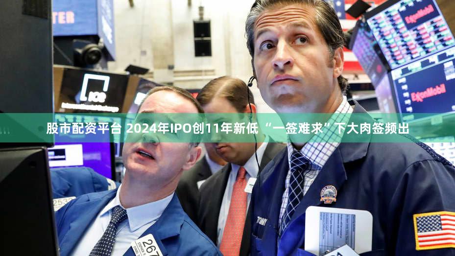 股市配资平台 2024年IPO创11年新低 “一签难求”下大肉签频出