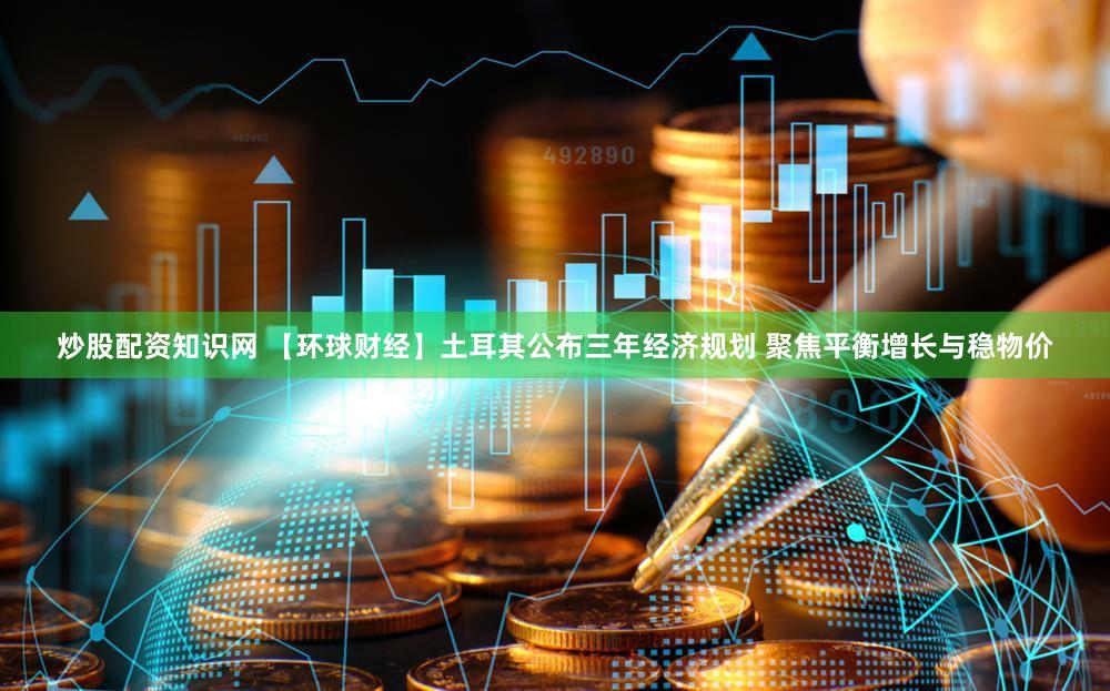 炒股配资知识网 【环球财经】土耳其公布三年经济规划 聚焦平衡增长与稳物价