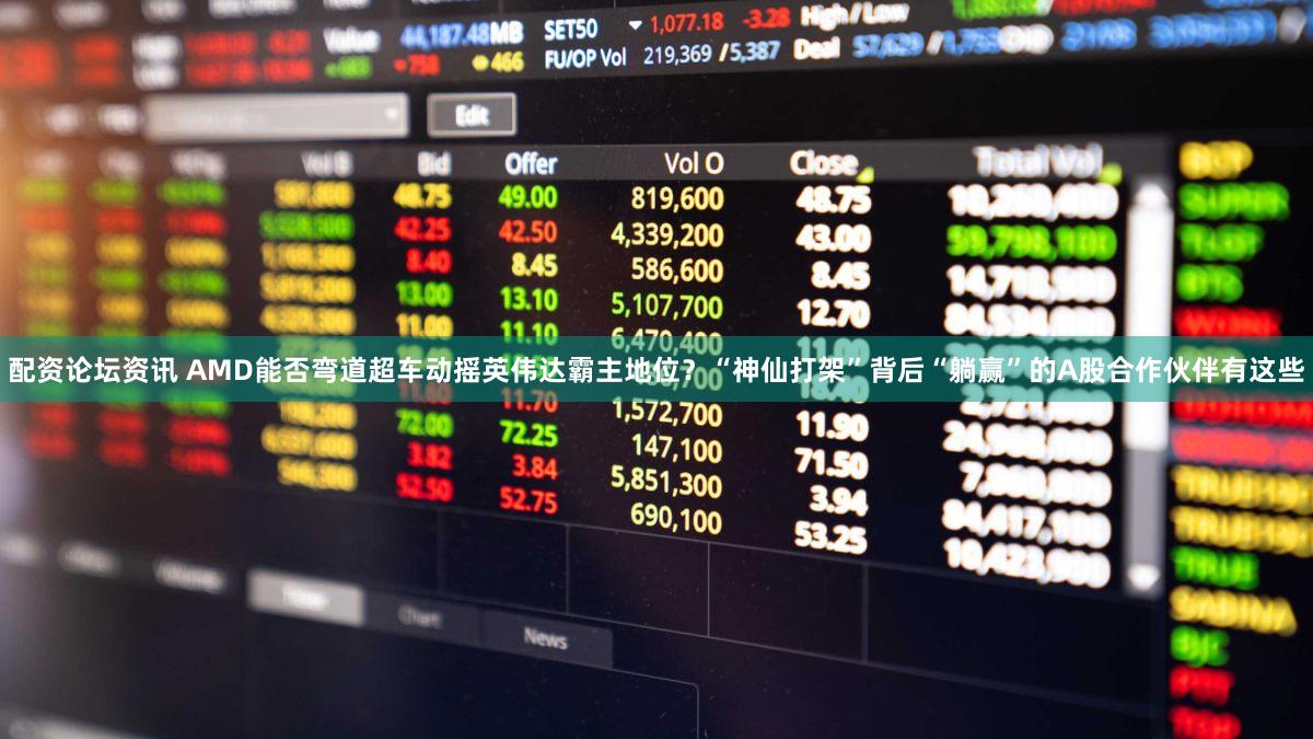 配资论坛资讯 AMD能否弯道超车动摇英伟达霸主地位？“神仙打架”背后“躺赢”的A股合作伙伴有这些
