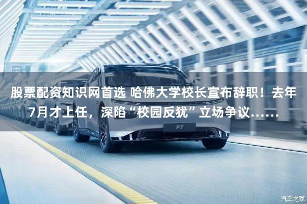 股票配资知识网首选 哈佛大学校长宣布辞职！去年7月才上任，深陷“校园反犹”立场争议……