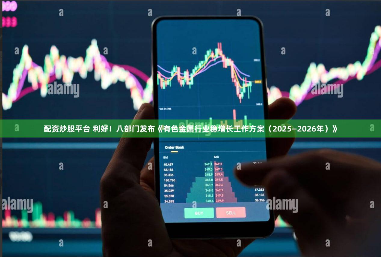 配资炒股平台 利好！八部门发布《有色金属行业稳增长工作方案（2025—2026年）》