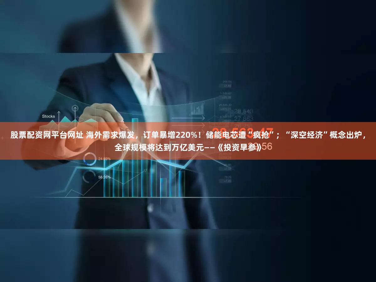 股票配资网平台网址 海外需求爆发，订单暴增220%！储能电芯遭“疯抢”；“深空经济”概念出炉，全球规模将达到万亿美元——《投资早参》