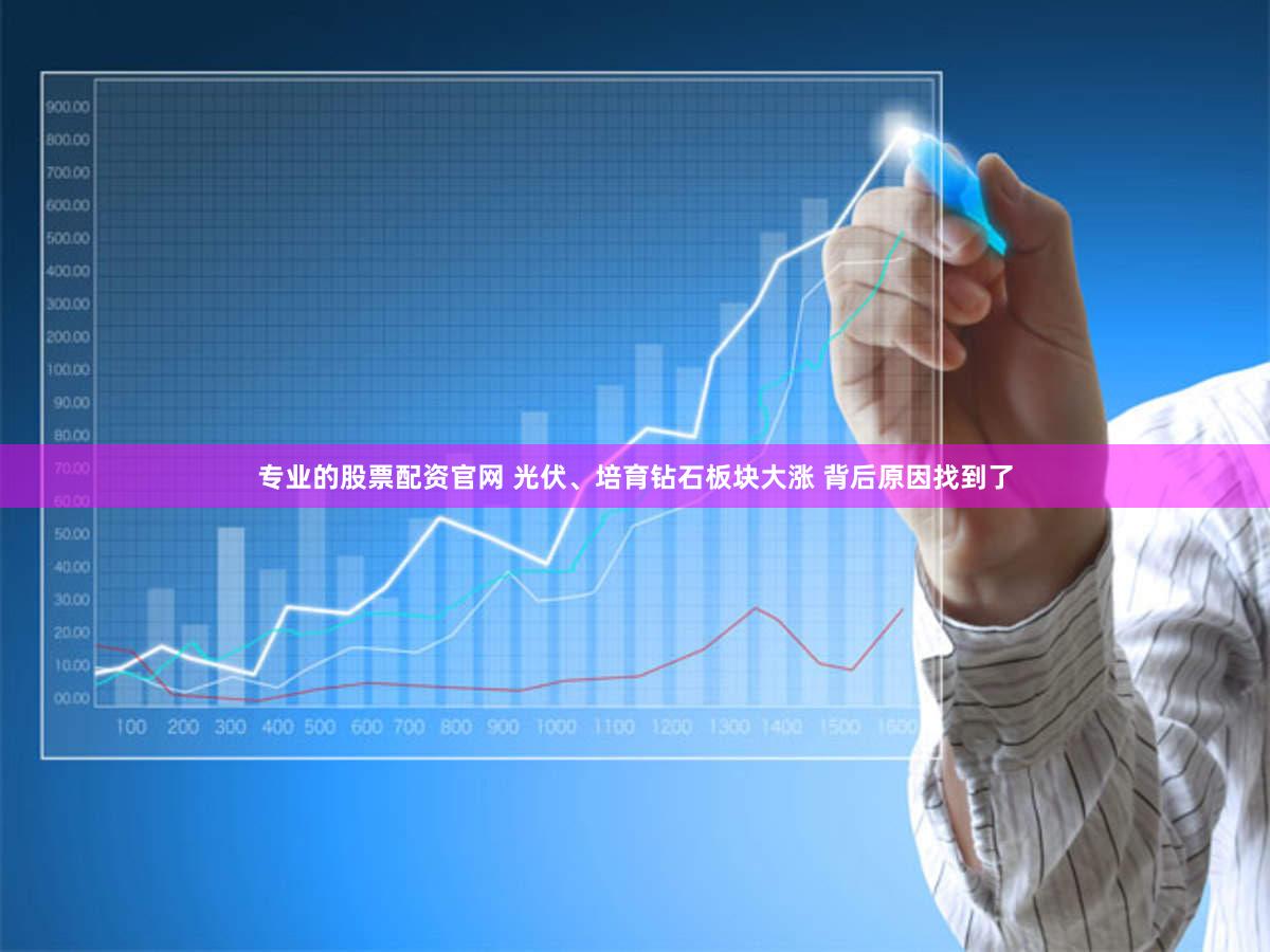 专业的股票配资官网 光伏、培育钻石板块大涨 背后原因找到了