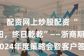 配资网上炒股配资 “见龙在田，终日乾乾”——浙商期货2024年度策略会暨客户答谢会在杭举办
