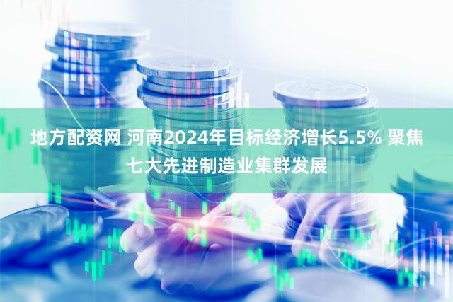 地方配资网 河南2024年目标经济增长5.5% 聚焦七大先进制造业集群发展