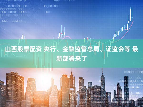 山西股票配资 央行、金融监管总局、证监会等 最新部署来了