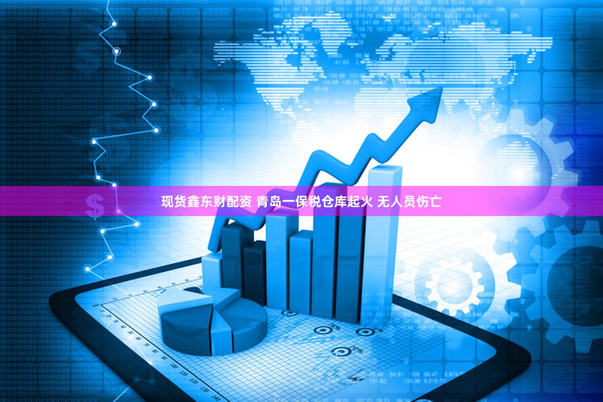 现货鑫东财配资 青岛一保税仓库起火 无人员伤亡