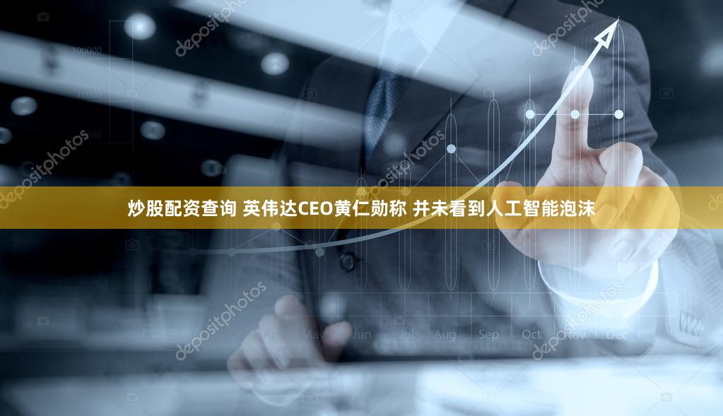 炒股配资查询 英伟达CEO黄仁勋称 并未看到人工智能泡沫