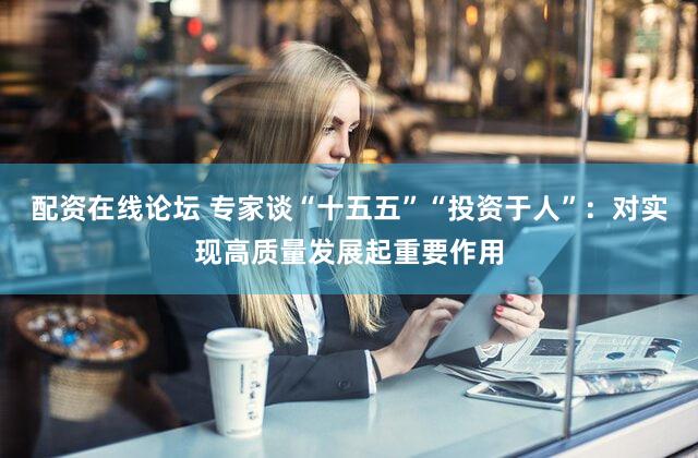配资在线论坛 专家谈“十五五”“投资于人”:对实现高质量发展起重要作用