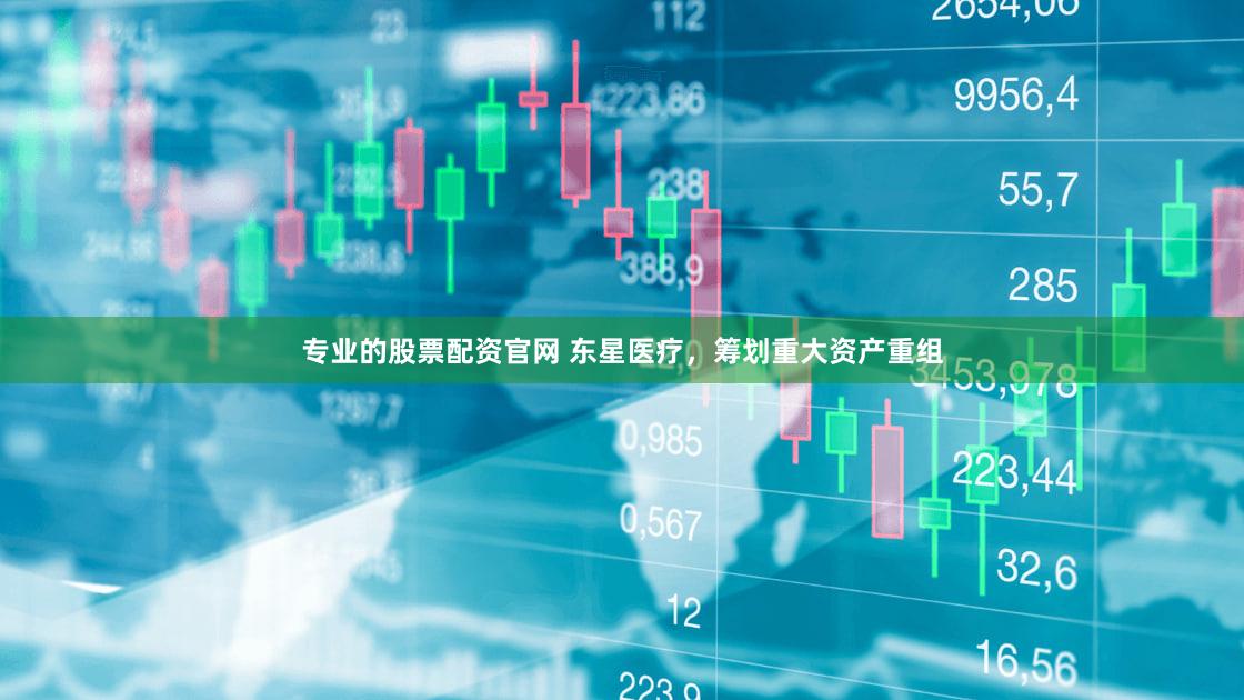 专业的股票配资官网 东星医疗，筹划重大资产重组