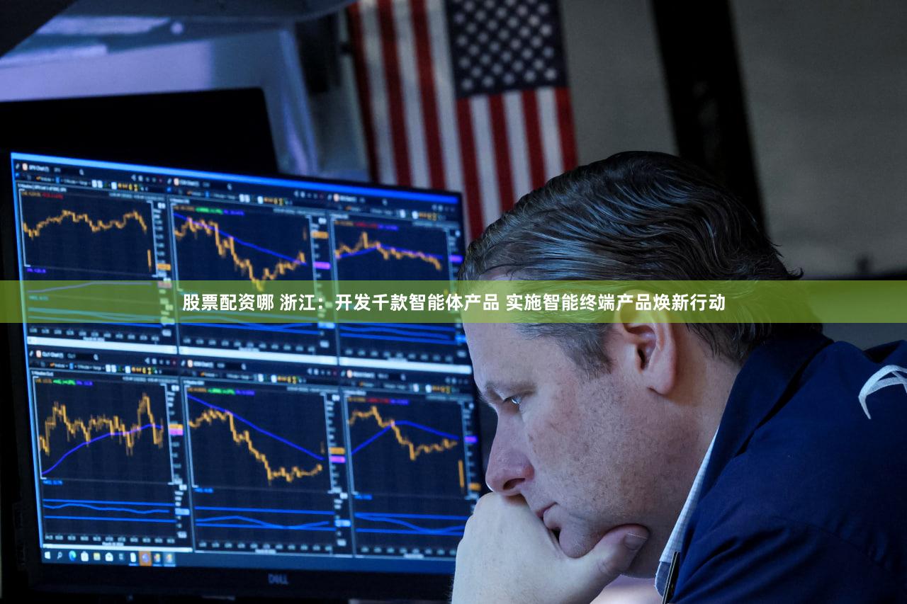 股票配资哪 浙江:开发千款智能体产品 实施智能终端产品焕新行动