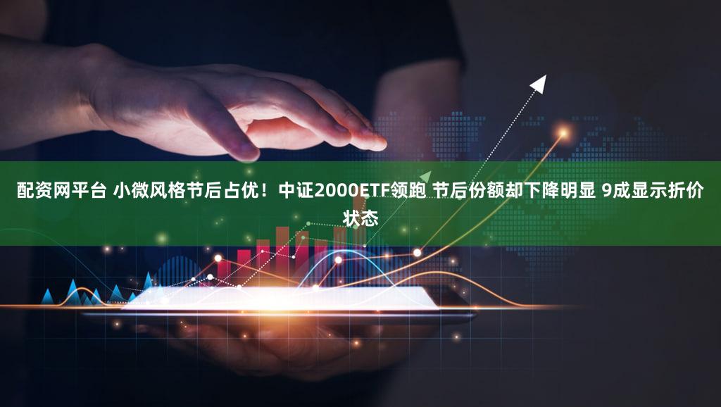 配资网平台 小微风格节后占优！中证2000ETF领跑 节后份额却下降明显 9成显示折价状态