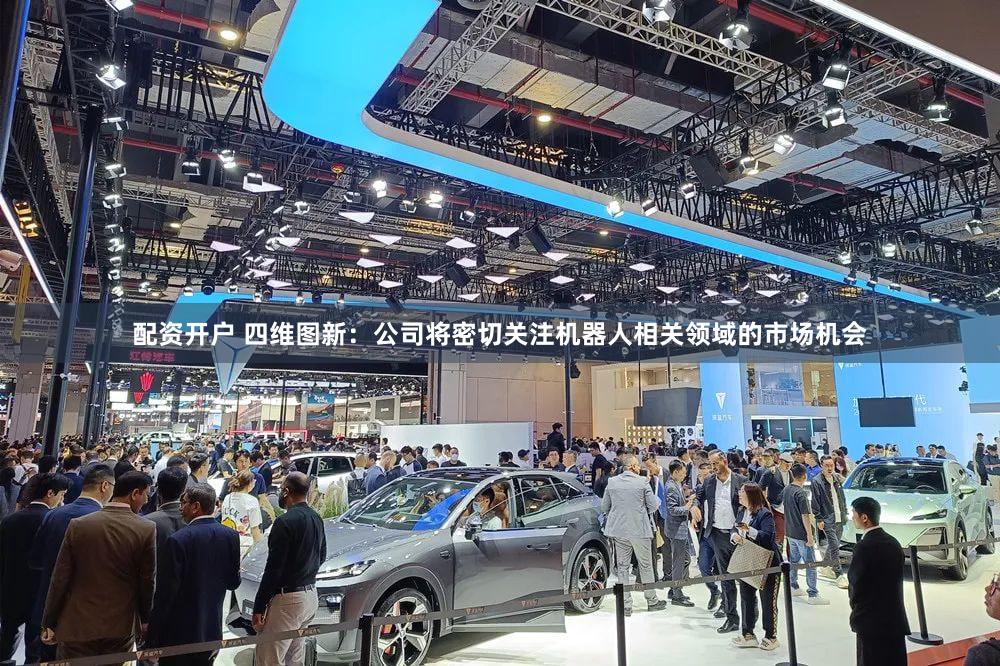 配资开户 四维图新：公司将密切关注机器人相关领域的市场机会