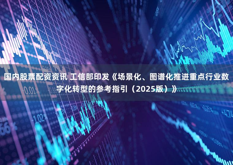 国内股票配资资讯 工信部印发《场景化、图谱化推进重点行业数字化转型的参考指引（2025版）》